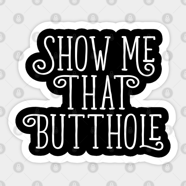 Show Me That Butthole Show Me That Butthole Sticker Teepublic